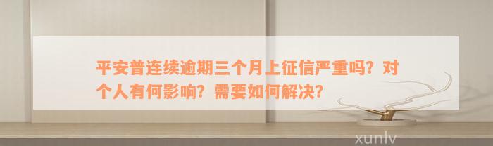 平安普连续逾期三个月上征信严重吗？对个人有何影响？需要如何解决？