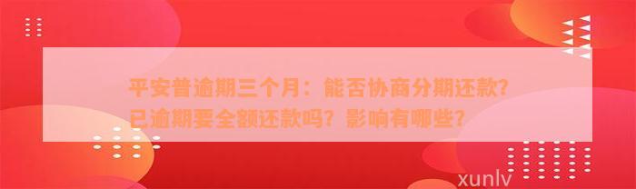 平安普逾期三个月：能否协商分期还款？已逾期要全额还款吗？影响有哪些？