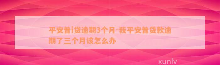 平安普i贷逾期3个月-我平安普贷款逾期了三个月该怎么办