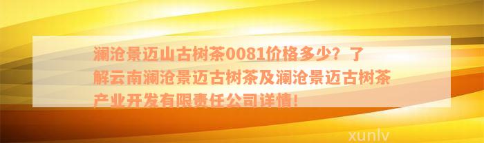 澜沧景迈山古树茶0081价格多少？了解云南澜沧景迈古树茶及澜沧景迈古树茶产业开发有限责任公司详情！