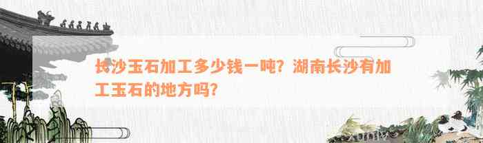 长沙玉石加工多少钱一吨？湖南长沙有加工玉石的地方吗？