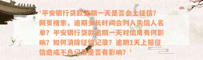 '平安银行贷款逾期一天是否会上征信？网页搜索，逾期多长时间会列入失信人名单？平安银行贷款逾期一天对信用有何影响？如何消除征信记录？逾期1天上报征信造成不良记录是否有影响？'