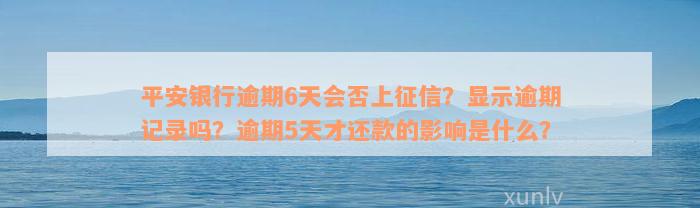 平安银行逾期6天会否上征信？显示逾期记录吗？逾期5天才还款的影响是什么？