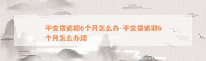 平安贷逾期6个月怎么办-平安贷逾期6个月怎么办理