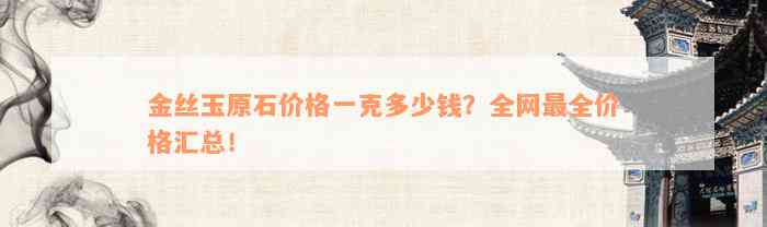 金丝玉原石价格一克多少钱？全网最全价格汇总！