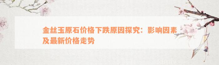 金丝玉原石价格下跌原因探究：影响因素及最新价格走势