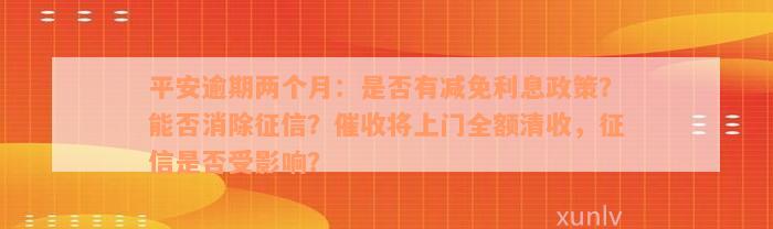 平安逾期两个月：是否有减免利息政策？能否消除征信？催收将上门全额清收，征信是否受影响？