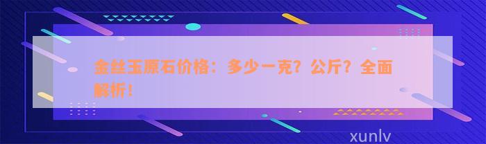 金丝玉原石价格：多少一克？公斤？全面解析！