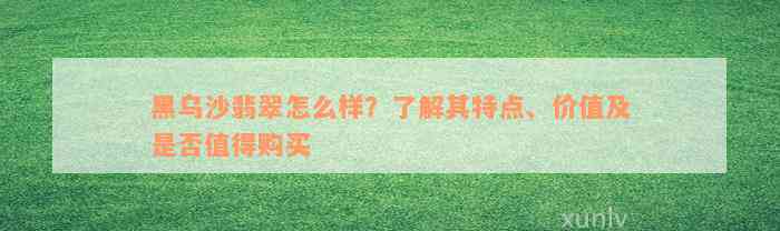 黑乌沙翡翠怎么样？了解其特点、价值及是否值得购买