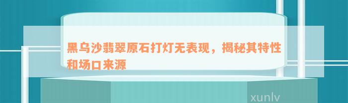 黑乌沙翡翠原石打灯无表现，揭秘其特性和场口来源