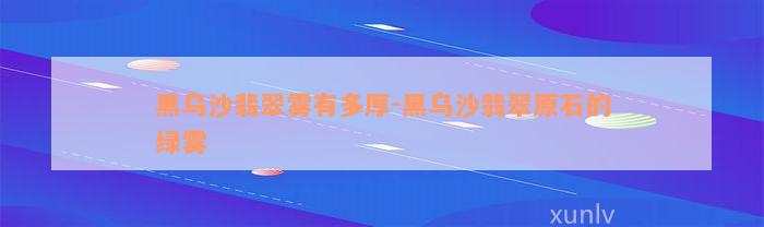 黑乌沙翡翠雾有多厚-黑乌沙翡翠原石的绿雾