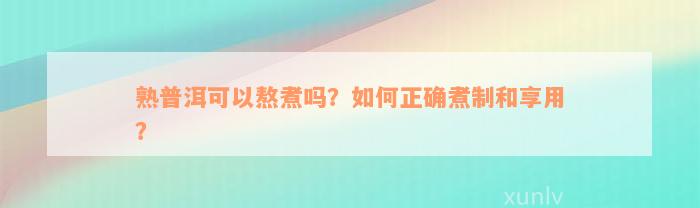 熟普洱可以熬煮吗？如何正确煮制和享用？