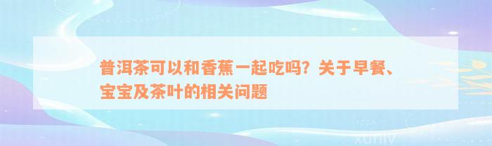 普洱茶可以和香蕉一起吃吗？关于早餐、宝宝及茶叶的相关问题