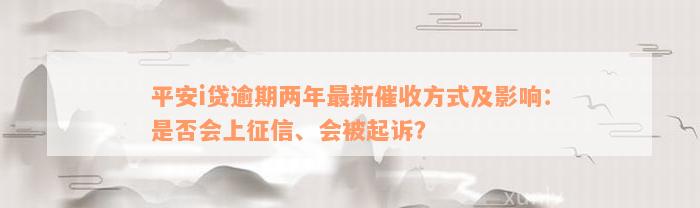 平安i贷逾期两年最新催收方式及影响：是否会上征信、会被起诉？