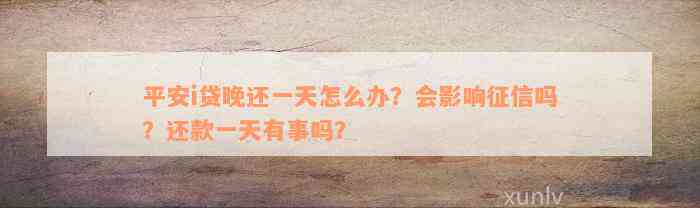 平安i贷晚还一天怎么办？会影响征信吗？还款一天有事吗？