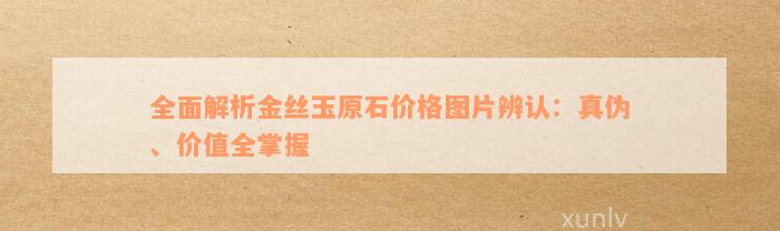 全面解析金丝玉原石价格图片辨认：真伪、价值全掌握