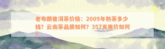 老布朗普洱茶价格：2009年熟茶多少钱？云南茶品质如何？357克售价如何？