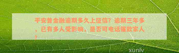 平安普金融逾期多久上征信？逾期三年多，已有多人受影响，是否可电话催款家人？