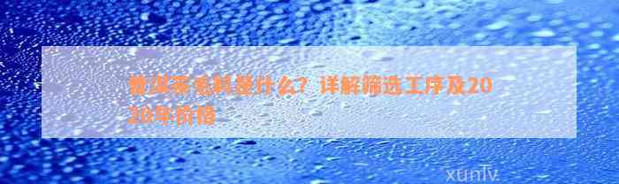 普洱茶毛料是什么？详解筛选工序及2020年价格