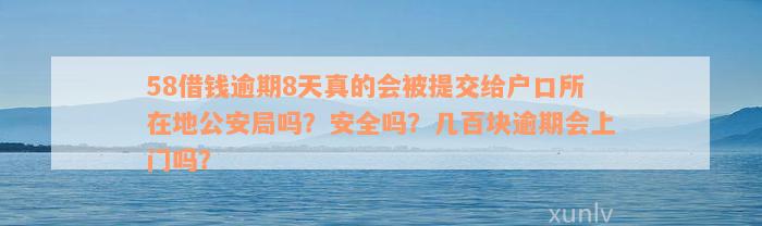 58借钱逾期8天真的会被提交给户口所在地公安局吗？安全吗？几百块逾期会上门吗？