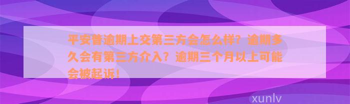 平安普逾期上交第三方会怎么样？逾期多久会有第三方介入？逾期三个月以上可能会被起诉！