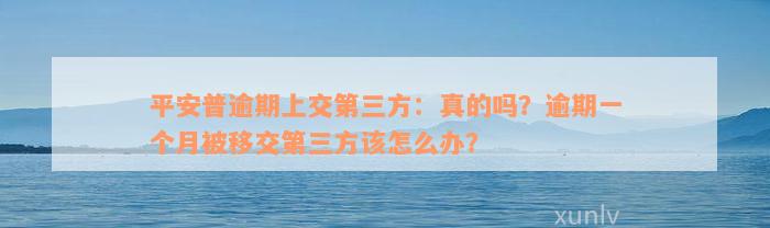 平安普逾期上交第三方：真的吗？逾期一个月被移交第三方该怎么办？