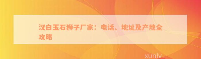 汉白玉石狮子厂家：电话、地址及产地全攻略