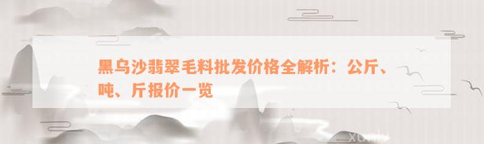 黑乌沙翡翠毛料批发价格全解析：公斤、吨、斤报价一览