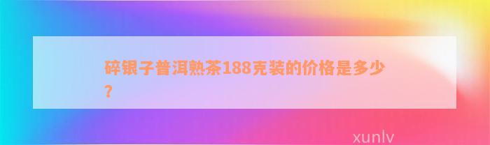 碎银子普洱熟茶188克装的价格是多少？