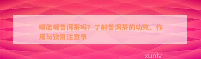 喝能喝普洱茶吗？了解普洱茶的功效、作用与饮用注意事