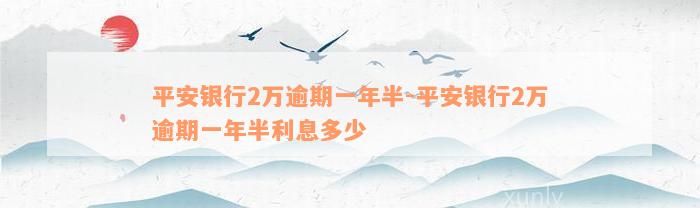 平安银行2万逾期一年半-平安银行2万逾期一年半利息多少