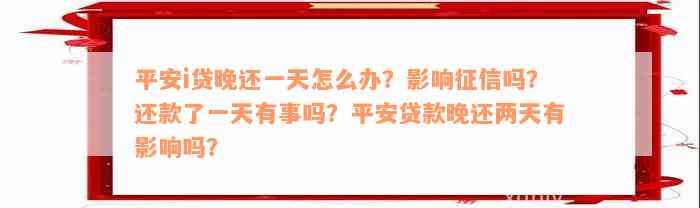 平安i贷晚还一天怎么办？影响征信吗？还款了一天有事吗？平安贷款晚还两天有影响吗？