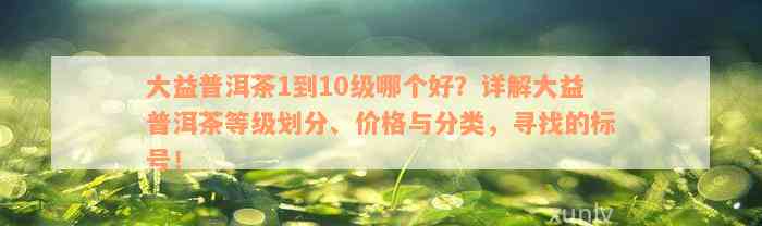 大益普洱茶1到10级哪个好？详解大益普洱茶等级划分、价格与分类，寻找的标号！