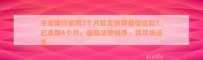 平安银行逾期3个月能否协商最低还款？已逾期4个月，面临法律程序，需尽快还清