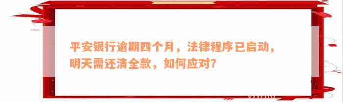 平安银行逾期四个月，法律程序已启动，明天需还清全款，如何应对？