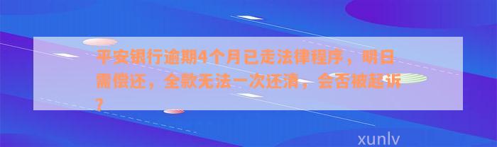 平安银行逾期4个月已走法律程序，明日需偿还，全款无法一次还清，会否被起诉？