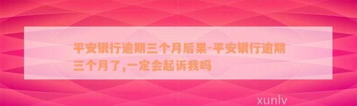 平安银行逾期三个月后果-平安银行逾期三个月了,一定会起诉我吗