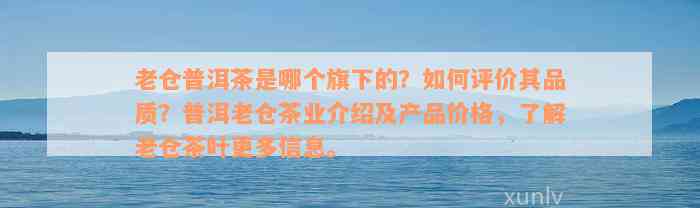 老仓普洱茶是哪个旗下的？如何评价其品质？普洱老仓茶业介绍及产品价格，了解老仓茶叶更多信息。