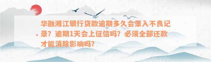 华融湘江银行贷款逾期多久会录入不良记录？逾期1天会上征信吗？必须全部还款才能消除影响吗？