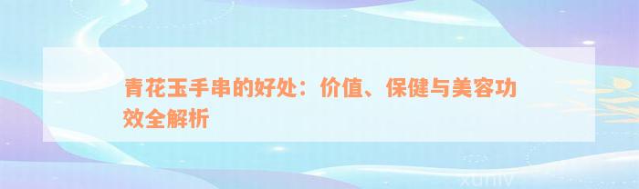 青花玉手串的好处：价值、保健与美容功效全解析