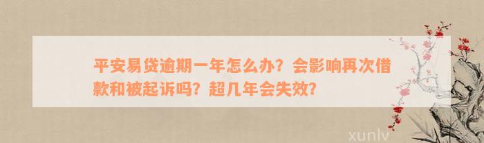 平安易贷逾期一年怎么办？会影响再次借款和被起诉吗？超几年会失效？