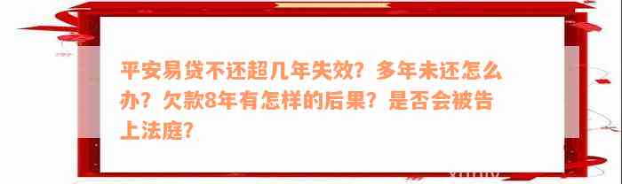 平安易贷不还超几年失效？多年未还怎么办？欠款8年有怎样的后果？是否会被告上法庭？