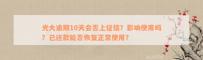 光大逾期10天会否上征信？影响使用吗？已还款能否恢复正常使用？