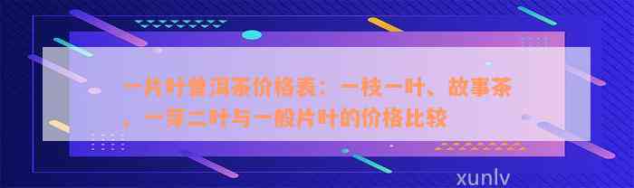 一片叶普洱茶价格表：一枝一叶、故事茶、一芽二叶与一般片叶的价格比较