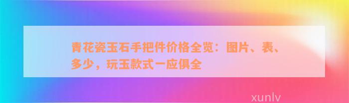 青花瓷玉石手把件价格全览：图片、表、多少，玩玉款式一应俱全