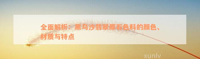 全面解析：黑乌沙翡翠原石色料的颜色、材质与特点