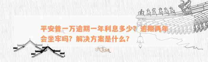 平安普一万逾期一年利息多少？逾期两年会坐牢吗？解决方案是什么？