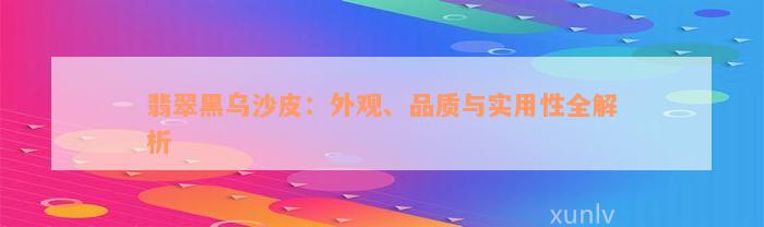 翡翠黑乌沙皮：外观、品质与实用性全解析