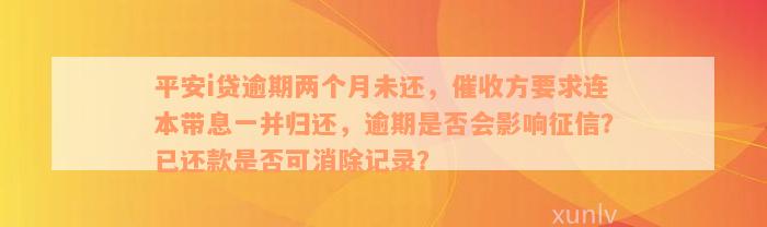 平安i贷逾期两个月未还，催收方要求连本带息一并归还，逾期是否会影响征信？已还款是否可消除记录？