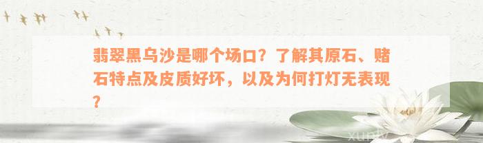 翡翠黑乌沙是哪个场口？了解其原石、赌石特点及皮质好坏，以及为何打灯无表现？